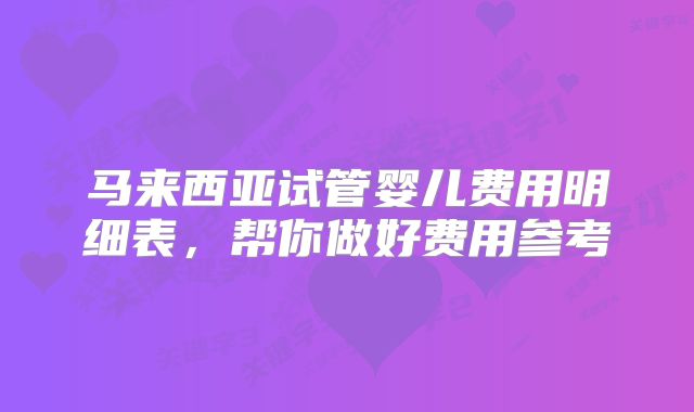 马来西亚试管婴儿费用明细表,帮你做好费用参考