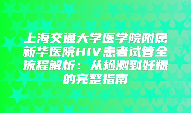 上海交通大学医学院附属新华医院HIV患者试管全流程解析：从检测到妊娠的完整指南