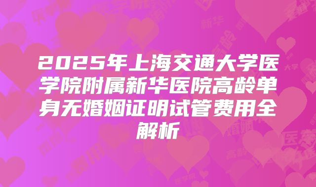 2025年上海交通大学医学院附属新华医院高龄单身无婚姻证明试管费用全解析