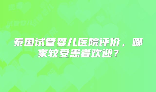 泰国试管婴儿医院评价，哪家较受患者欢迎？