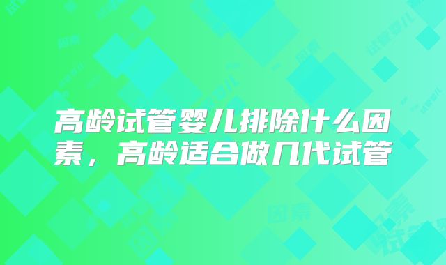 高龄试管婴儿排除什么因素，高龄适合做几代试管