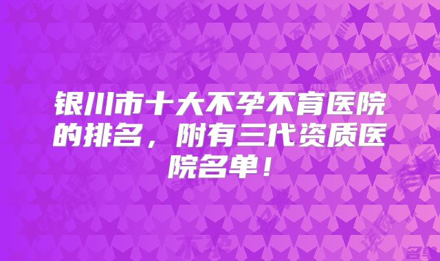 银川市十大不孕不育医院的排名，附有三代资质医院名单！