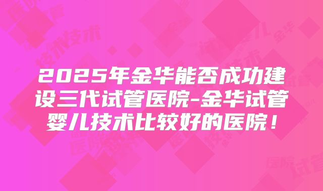 2025年金华能否成功建设三代试管医院-金华试管婴儿技术比较好的医院！