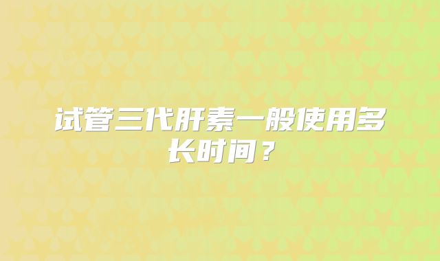 试管三代肝素一般使用多长时间?