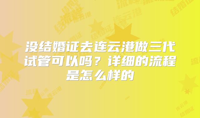 没结婚证去连云港做三代试管可以吗？详细的流程是怎么样的