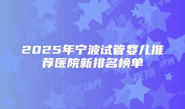 2025年宁波试管婴儿推荐医院新排名榜单
