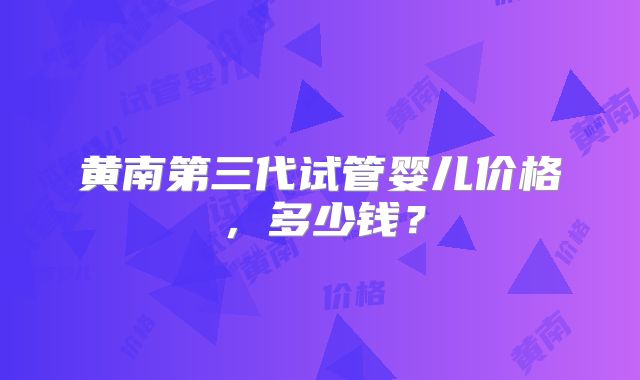 黄南第三代试管婴儿价格，多少钱？