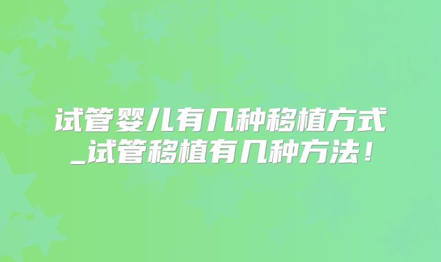 试管婴儿有几种移植方式_试管移植有几种方法！