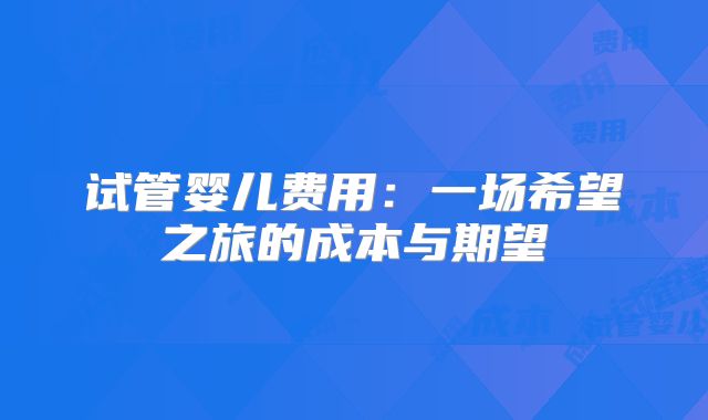 试管婴儿费用：一场希望之旅的成本与期望