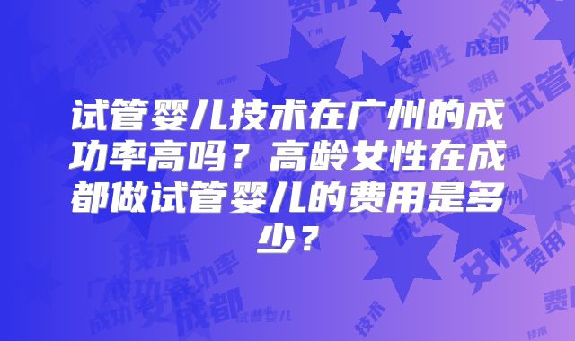 试管婴儿技术在广州的成功率高吗？高龄女性在成都做试管婴儿的费用是多少？
