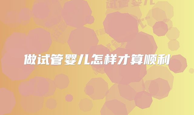 做试管婴儿怎样才算顺利