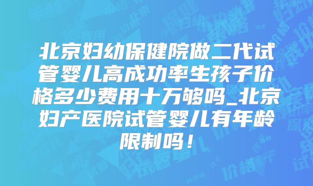 北京妇幼保健院做二代试管婴儿高成功率生孩子价格多少费用十万够吗_北京妇产医院试管婴儿有年龄限制吗!