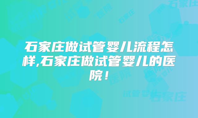 石家庄做试管婴儿流程怎样,石家庄做试管婴儿的医院!