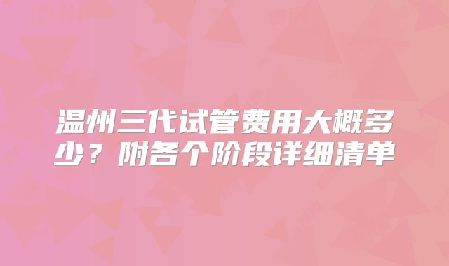 温州三代试管费用大概多少？附各个阶段详细清单
