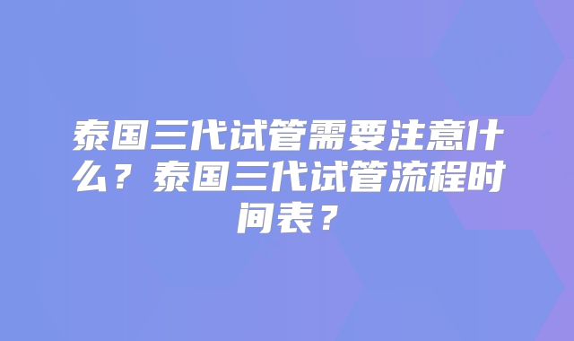 泰国三代试管需要注意什么？泰国三代试管流程时间表？