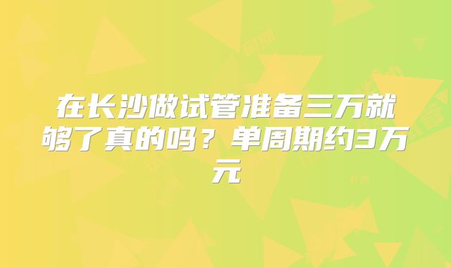 在长沙做试管准备三万就够了真的吗？单周期约3万元