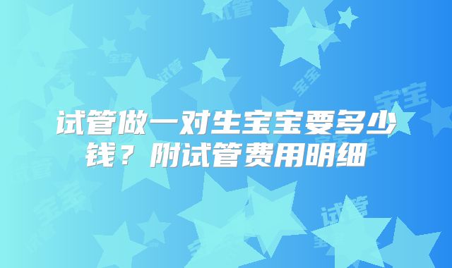 试管做一对生宝宝要多少钱？附试管费用明细