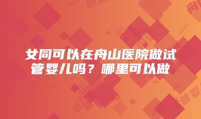 女同可以在舟山医院做试管婴儿吗？哪里可以做