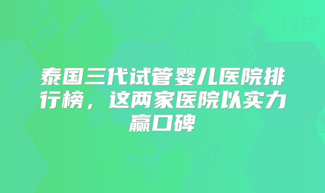 泰国三代试管婴儿医院排行榜,这两家医院以实力赢口碑