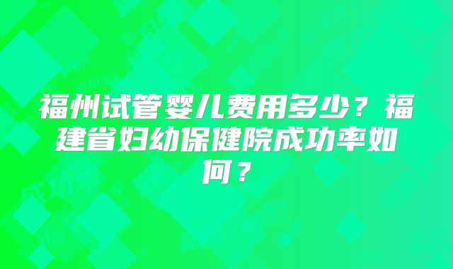 福州试管婴儿费用多少?福建省妇幼保健院成功率如何?