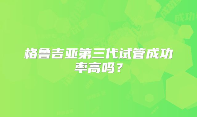格鲁吉亚第三代试管成功率高吗？