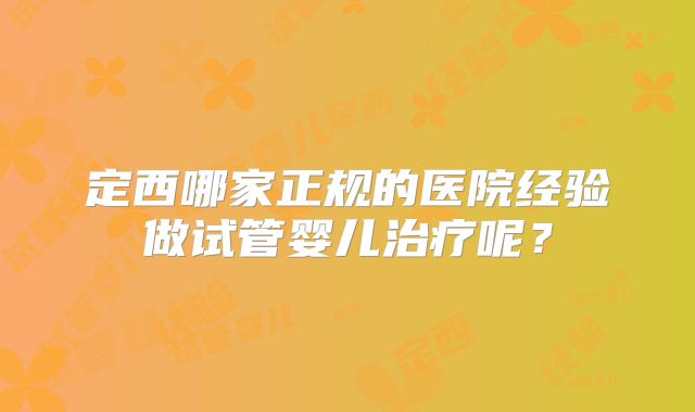 定西哪家正规的医院经验做试管婴儿治疗呢?