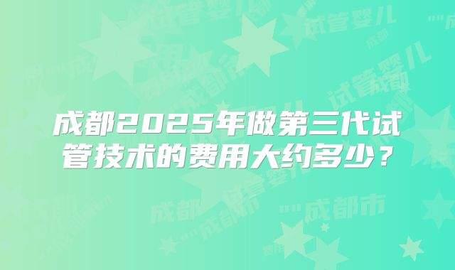 成都2025年做第三代试管技术的费用大约多少？