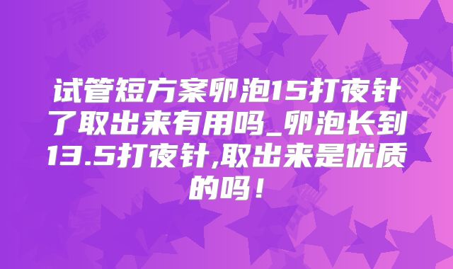 试管短方案卵泡15打夜针了取出来有用吗_卵泡长到13.5打夜针,取出来是优质的吗！