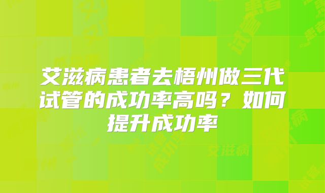 艾滋病患者去梧州做三代试管的成功率高吗？如何提升成功率