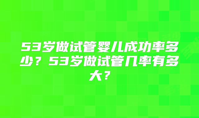 53岁做试管婴儿成功率多少？53岁做试管几率有多大？