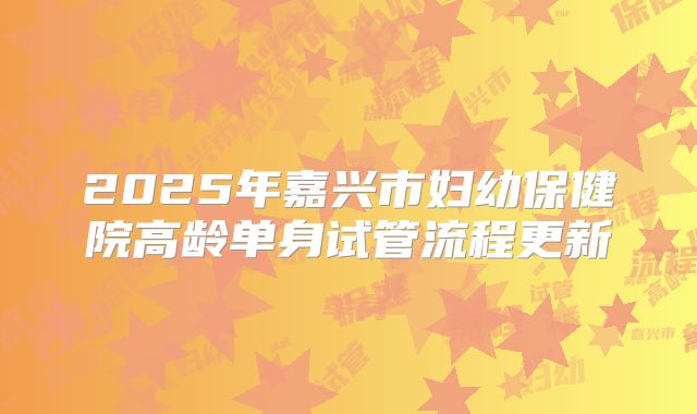2025年嘉兴市妇幼保健院高龄单身试管流程更新