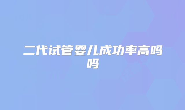 二代试管婴儿成功率高吗吗