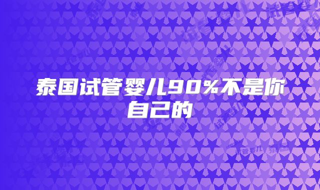 泰国试管婴儿90%不是你自己的