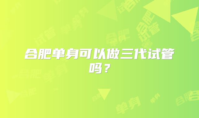 合肥单身可以做三代试管吗？