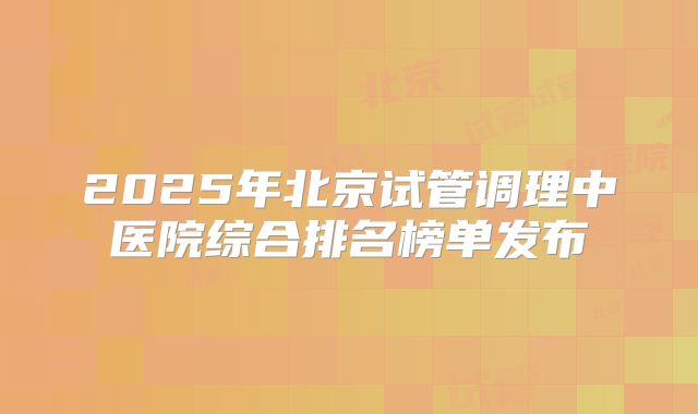 2025年北京试管调理中医院综合排名榜单发布
