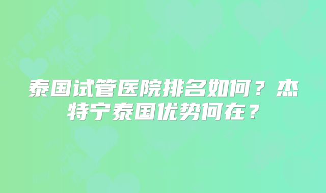 泰国试管医院排名如何?杰特宁泰国优势何在?
