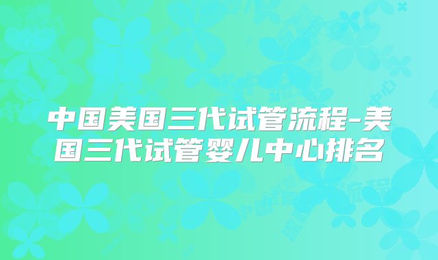 中国美国三代试管流程-美国三代试管婴儿中心排名