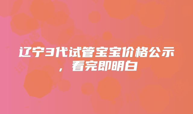 辽宁3代试管宝宝价格公示,看完即明白