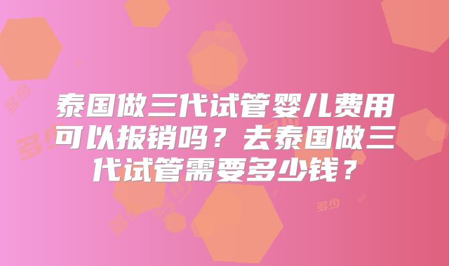 泰国做三代试管婴儿费用可以报销吗？去泰国做三代试管需要多少钱？