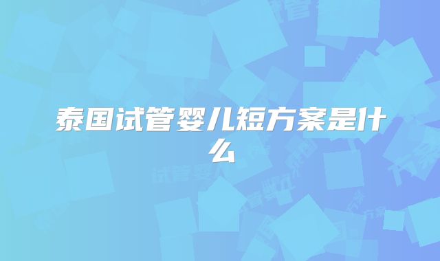 泰国试管婴儿短方案是什么