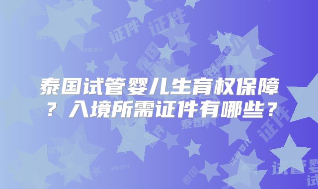 泰国试管婴儿生育权保障？入境所需证件有哪些？