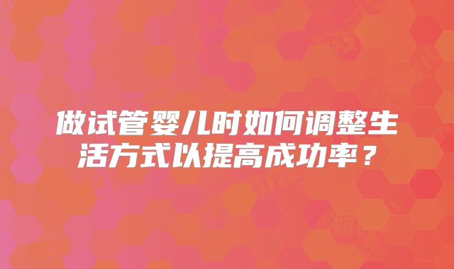 做试管婴儿时如何调整生活方式以提高成功率？