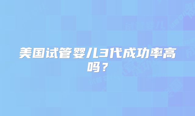 美国试管婴儿3代成功率高吗？
