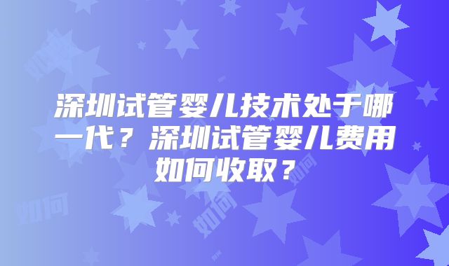 深圳试管婴儿技术处于哪一代？深圳试管婴儿费用如何收取？