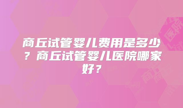 商丘试管婴儿费用是多少？商丘试管婴儿医院哪家好？