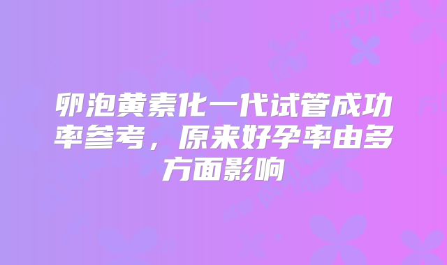 卵泡黄素化一代试管成功率参考，原来好孕率由多方面影响