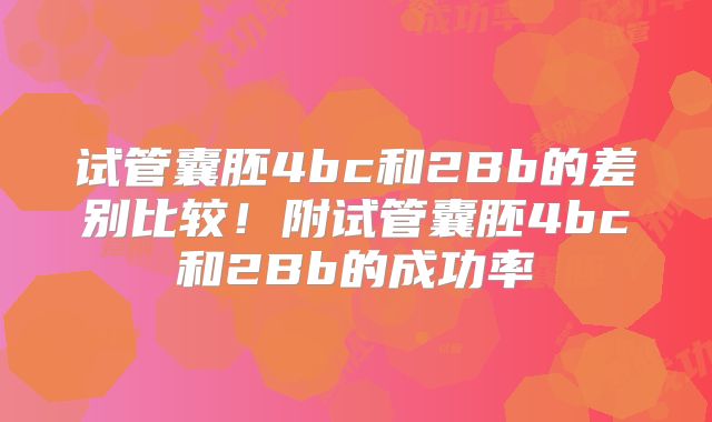 试管囊胚4bc和2Bb的差别比较!附试管囊胚4bc和2Bb的成功率