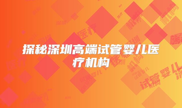 探秘深圳高端试管婴儿医疗机构