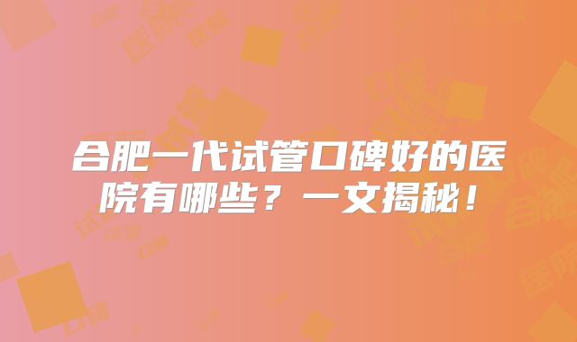 合肥一代试管口碑好的医院有哪些？一文揭秘！