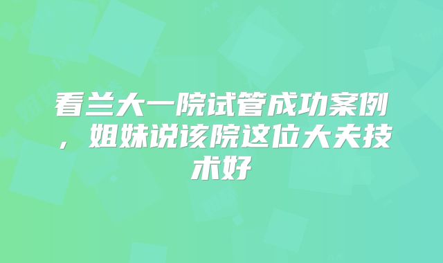 看兰大一院试管成功案例，姐妹说该院这位大夫技术好